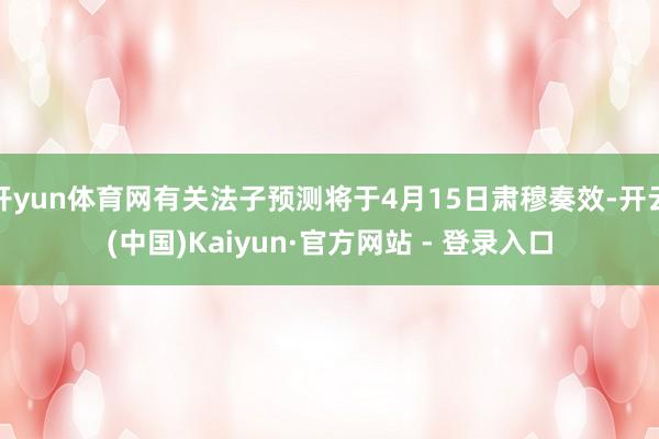开yun体育网有关法子预测将于4月15日肃穆奏效-开云(中国)Kaiyun·官方网站 - 登录入口