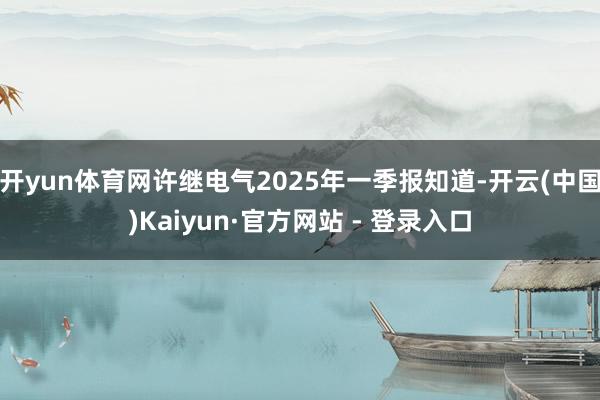 开yun体育网许继电气2025年一季报知道-开云(中国)Kaiyun·官方网站 - 登录入口