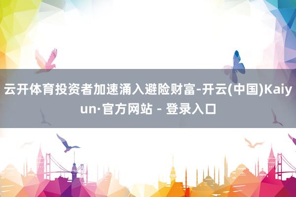 云开体育投资者加速涌入避险财富-开云(中国)Kaiyun·官方网站 - 登录入口