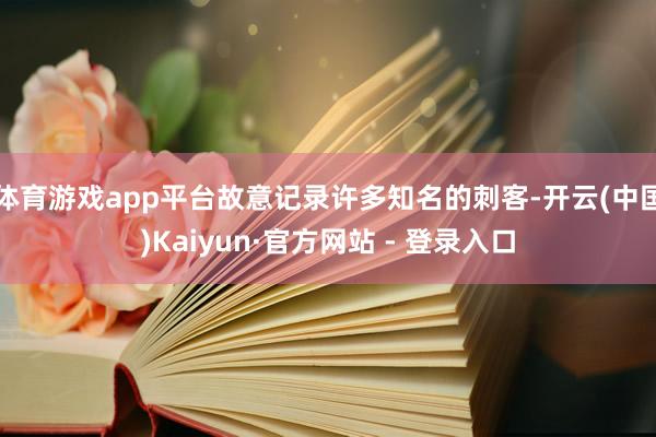 体育游戏app平台故意记录许多知名的刺客-开云(中国)Kaiyun·官方网站 - 登录入口
