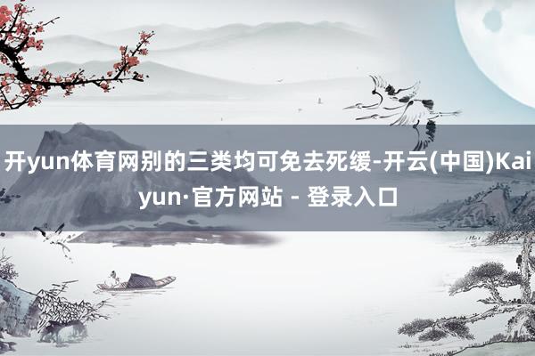 开yun体育网别的三类均可免去死缓-开云(中国)Kaiyun·官方网站 - 登录入口