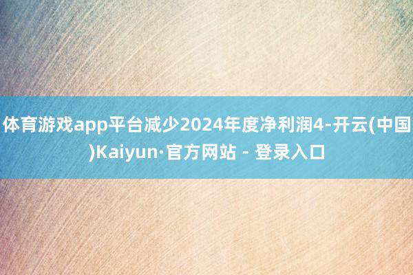 体育游戏app平台减少2024年度净利润4-开云(中国)Kaiyun·官方网站 - 登录入口