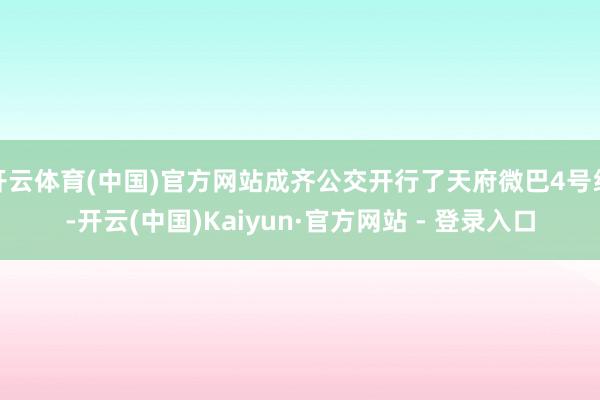 开云体育(中国)官方网站成齐公交开行了天府微巴4号线-开云(中国)Kaiyun·官方网站 - 登录入口