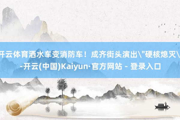 开云体育洒水车变消防车！成齐街头演出