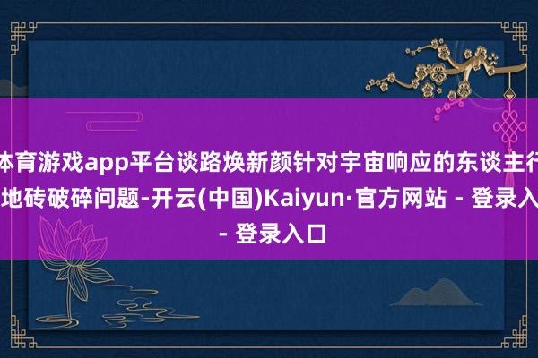 体育游戏app平台谈路焕新颜针对宇宙响应的东谈主行谈地砖破碎问题-开云(中国)Kaiyun·官方网站 - 登录入口