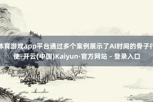 体育游戏app平台通过多个案例展示了AI时间的骨子行使-开云(中国)Kaiyun·官方网站 - 登录入口