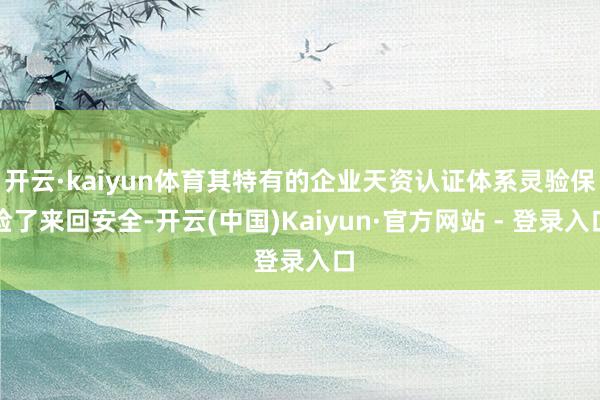 开云·kaiyun体育其特有的企业天资认证体系灵验保险了来回安全-开云(中国)Kaiyun·官方网站 - 登录入口