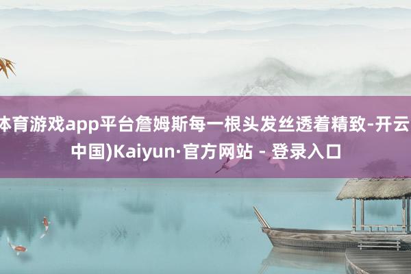 体育游戏app平台詹姆斯每一根头发丝透着精致-开云(中国)Kaiyun·官方网站 - 登录入口