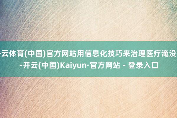 开云体育(中国)官方网站用信息化技巧来治理医疗淹没物-开云(中国)Kaiyun·官方网站 - 登录入口