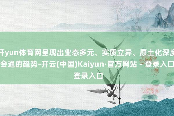 开yun体育网呈现出业态多元、实质立异、原土化深度会通的趋势-开云(中国)Kaiyun·官方网站 - 登录入口