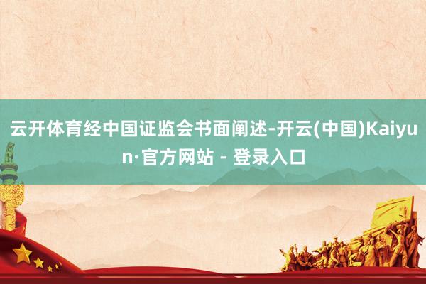 云开体育经中国证监会书面阐述-开云(中国)Kaiyun·官方网站 - 登录入口
