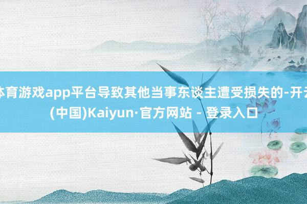 体育游戏app平台导致其他当事东谈主遭受损失的-开云(中国)Kaiyun·官方网站 - 登录入口
