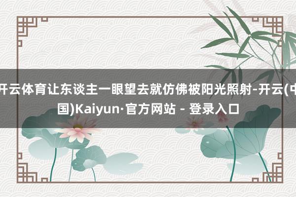 开云体育让东谈主一眼望去就仿佛被阳光照射-开云(中国)Kaiyun·官方网站 - 登录入口