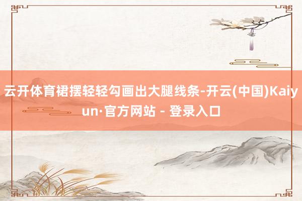 云开体育裙摆轻轻勾画出大腿线条-开云(中国)Kaiyun·官方网站 - 登录入口