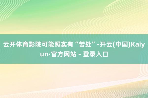 云开体育影院可能照实有“苦处”-开云(中国)Kaiyun·官方网站 - 登录入口