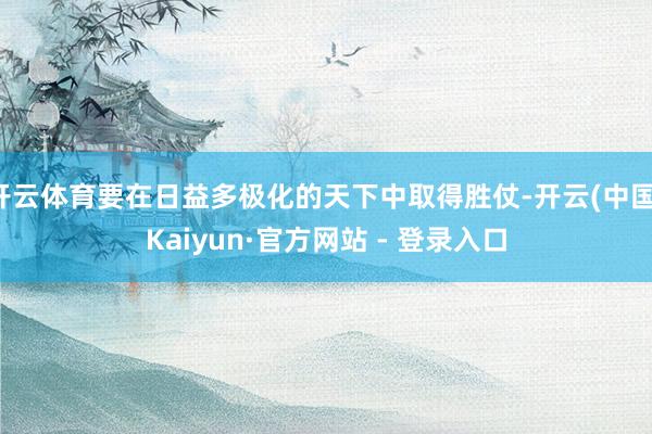 开云体育要在日益多极化的天下中取得胜仗-开云(中国)Kaiyun·官方网站 - 登录入口