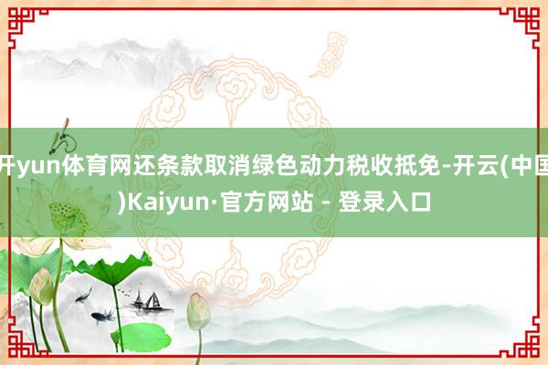 开yun体育网还条款取消绿色动力税收抵免-开云(中国)Kaiyun·官方网站 - 登录入口