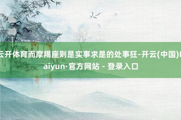云开体育而摩羯座则是实事求是的处事狂-开云(中国)Kaiyun·官方网站 - 登录入口