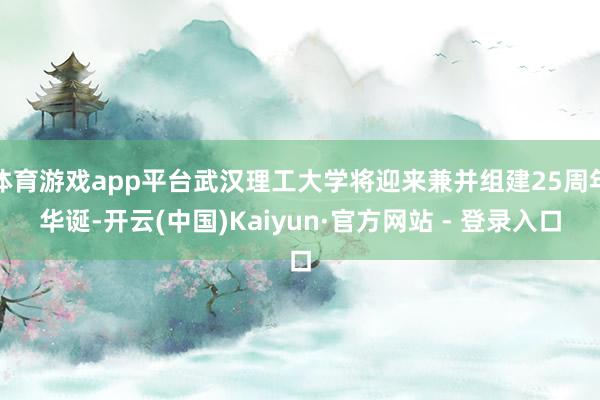 体育游戏app平台武汉理工大学将迎来兼并组建25周年华诞-开云(中国)Kaiyun·官方网站 - 登录入口