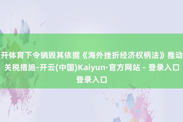云开体育下令销毁其依据《海外挫折经济权柄法》推动的关税措施-开云(中国)Kaiyun·官方网站 - 登录入口