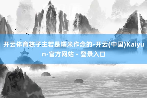 开云体育粽子主若是糯米作念的-开云(中国)Kaiyun·官方网站 - 登录入口