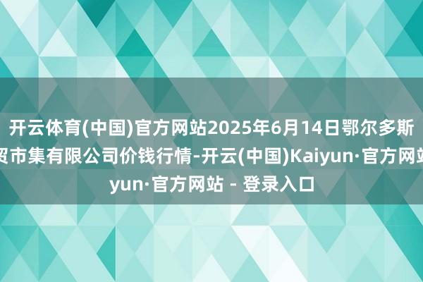 开云体育(中国)官方网站2025年6月14日鄂尔多斯市万家惠农贸市集有限公司价钱行情-开云(中国)Kaiyun·官方网站 - 登录入口