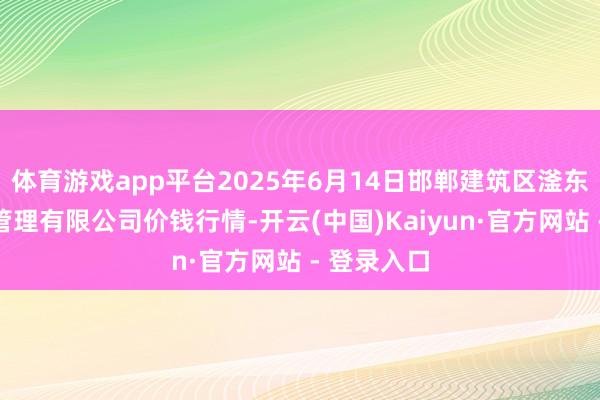体育游戏app平台2025年6月14日邯郸建筑区滏东当代农业管理有限公司价钱行情-开云(中国)Kaiyun·官方网站 - 登录入口