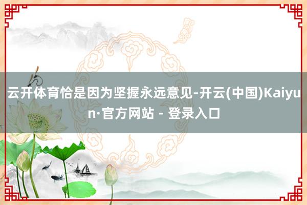 云开体育恰是因为坚握永远意见-开云(中国)Kaiyun·官方网站 - 登录入口