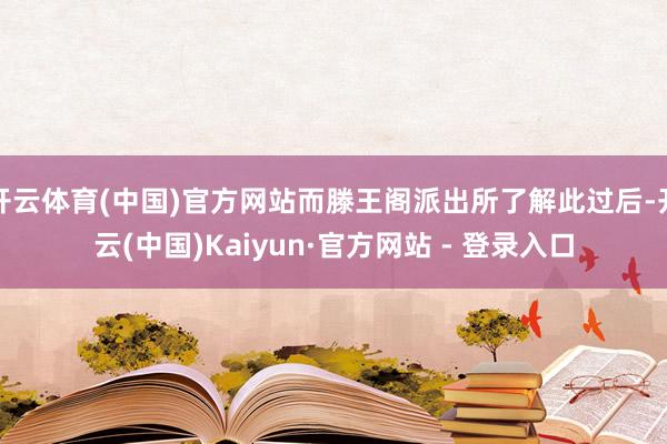 开云体育(中国)官方网站而滕王阁派出所了解此过后-开云(中国)Kaiyun·官方网站 - 登录入口