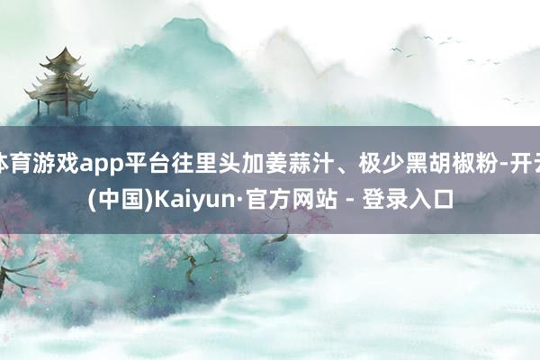 体育游戏app平台往里头加姜蒜汁、极少黑胡椒粉-开云(中国)Kaiyun·官方网站 - 登录入口