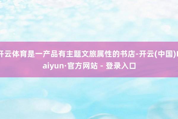 开云体育是一产品有主题文旅属性的书店-开云(中国)Kaiyun·官方网站 - 登录入口