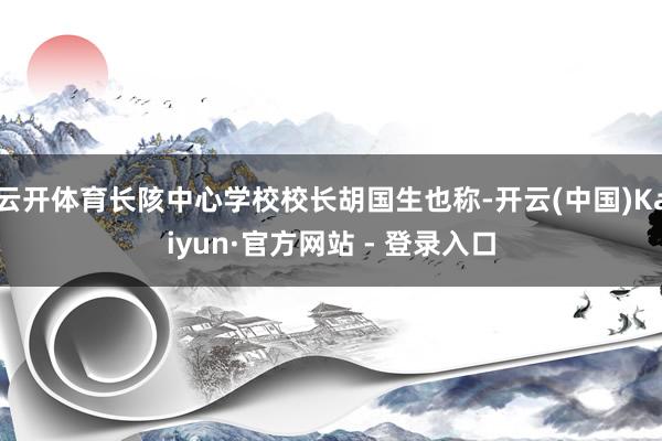 云开体育长陔中心学校校长胡国生也称-开云(中国)Kaiyun·官方网站 - 登录入口