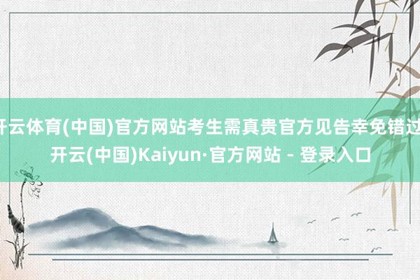 开云体育(中国)官方网站考生需真贵官方见告幸免错过-开云(中国)Kaiyun·官方网站 - 登录入口