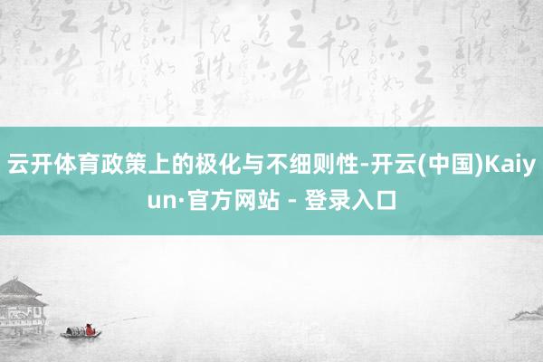 云开体育政策上的极化与不细则性-开云(中国)Kaiyun·官方网站 - 登录入口