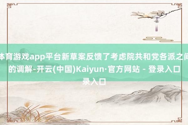 体育游戏app平台新草案反馈了考虑院共和党各派之间的调解-开云(中国)Kaiyun·官方网站 - 登录入口