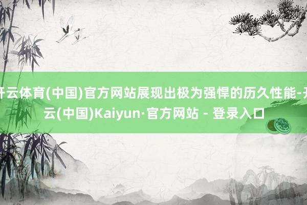 开云体育(中国)官方网站展现出极为强悍的历久性能-开云(中国)Kaiyun·官方网站 - 登录入口