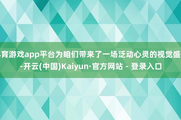 体育游戏app平台为咱们带来了一场泛动心灵的视觉盛宴-开云(中国)Kaiyun·官方网站 - 登录入口