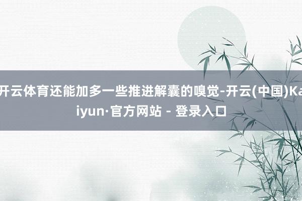 开云体育还能加多一些推进解囊的嗅觉-开云(中国)Kaiyun·官方网站 - 登录入口
