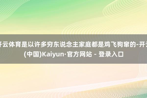 开云体育是以许多穷东说念主家庭都是鸡飞狗窜的-开云(中国)Kaiyun·官方网站 - 登录入口