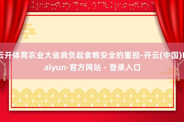 云开体育农业大省肩负起食粮安全的重担-开云(中国)Kaiyun·官方网站 - 登录入口