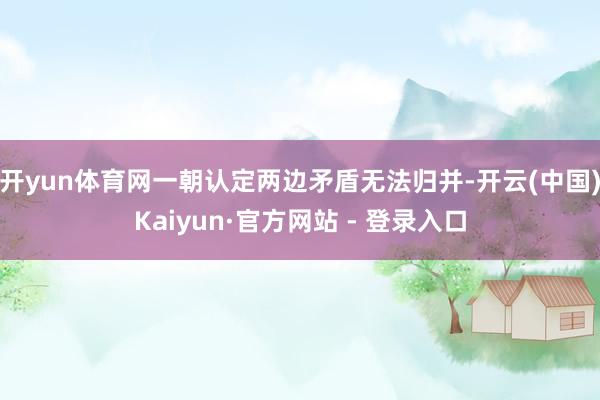 开yun体育网一朝认定两边矛盾无法归并-开云(中国)Kaiyun·官方网站 - 登录入口