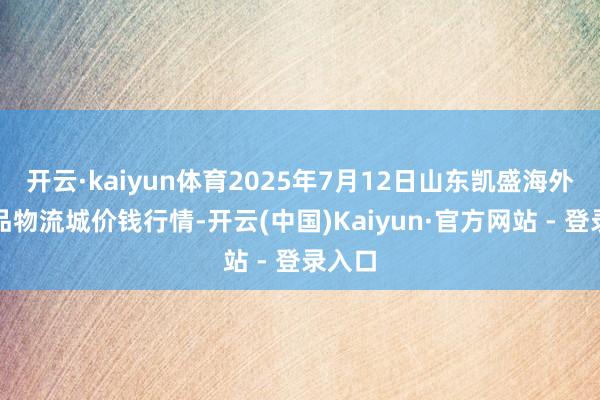 开云·kaiyun体育2025年7月12日山东凯盛海外农居品物流城价钱行情-开云(中国)Kaiyun·官方网站 - 登录入口
