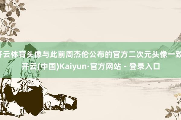 开云体育头像与此前周杰伦公布的官方二次元头像一致-开云(中国)Kaiyun·官方网站 - 登录入口