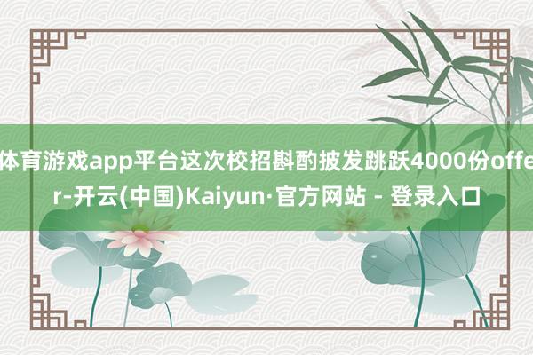 体育游戏app平台这次校招斟酌披发跳跃4000份offer-开云(中国)Kaiyun·官方网站 - 登录入口
