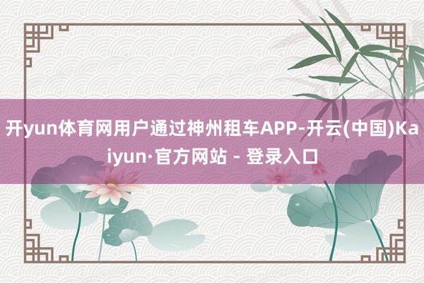 开yun体育网用户通过神州租车APP-开云(中国)Kaiyun·官方网站 - 登录入口