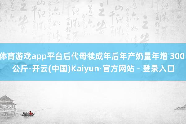 体育游戏app平台后代母犊成年后年产奶量年增 300 公斤-开云(中国)Kaiyun·官方网站 - 登录入口