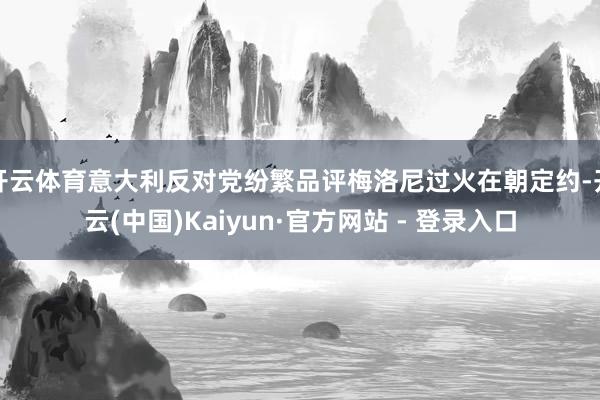 开云体育意大利反对党纷繁品评梅洛尼过火在朝定约-开云(中国)Kaiyun·官方网站 - 登录入口