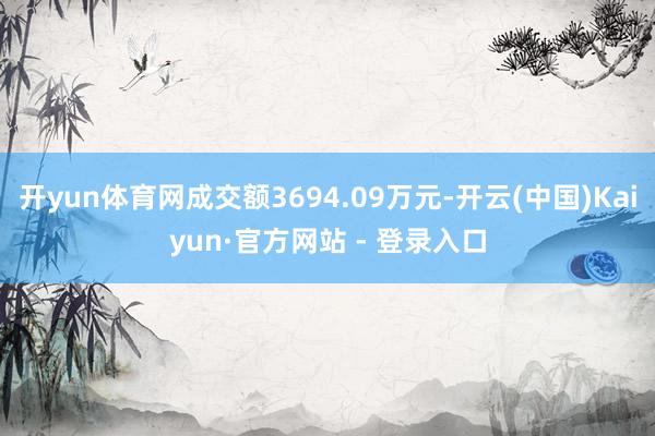 开yun体育网成交额3694.09万元-开云(中国)Kaiyun·官方网站 - 登录入口