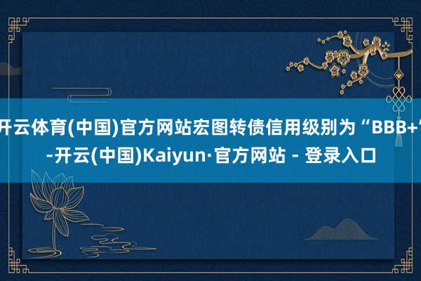 开云体育(中国)官方网站宏图转债信用级别为“BBB+”-开云(中国)Kaiyun·官方网站 - 登录入口