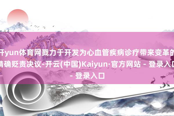 开yun体育网戮力于开发为心血管疾病诊疗带来变革的精确贬责决议-开云(中国)Kaiyun·官方网站 - 登录入口